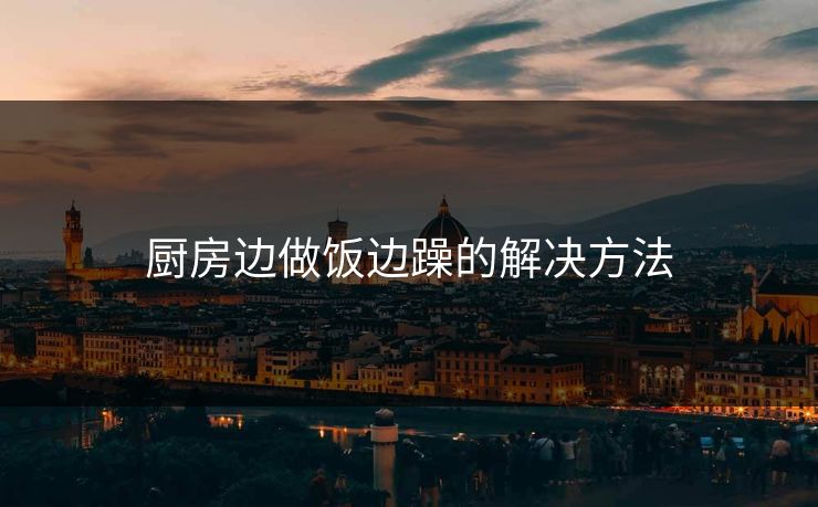 厨房边做饭边躁的解决方法