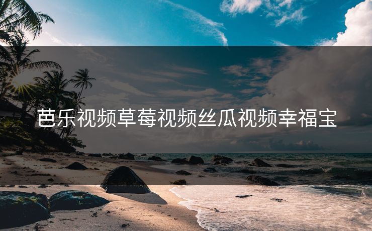 芭乐视频草莓视频丝瓜视频幸福宝