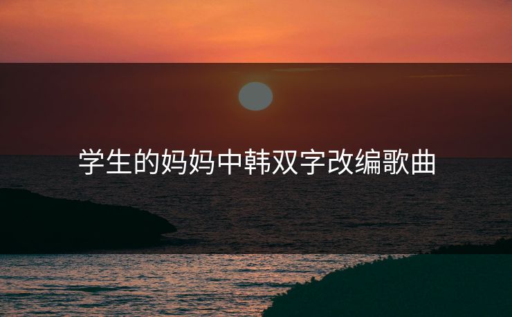 学生的妈妈中韩双字改编歌曲
