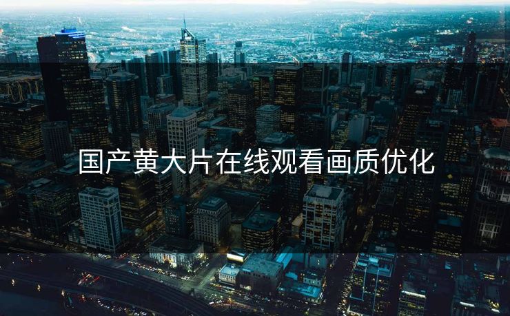 国产黄大片在线观看画质优化