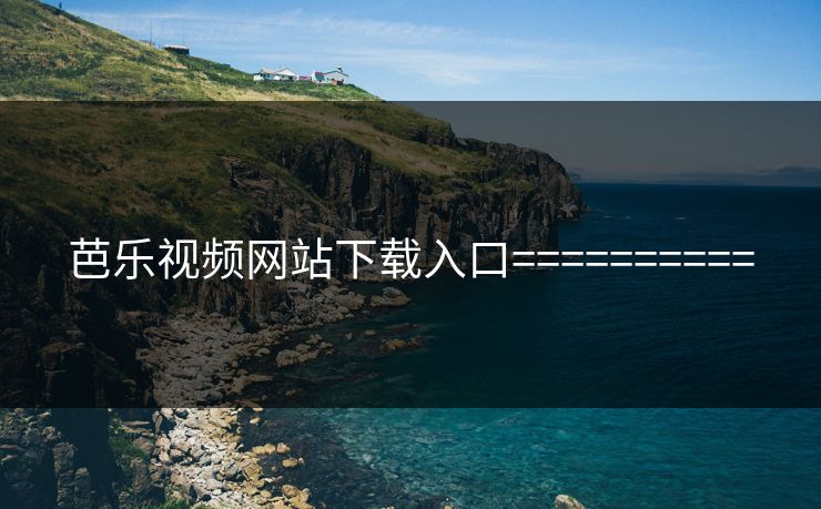 芭乐视频网站下载入口==========