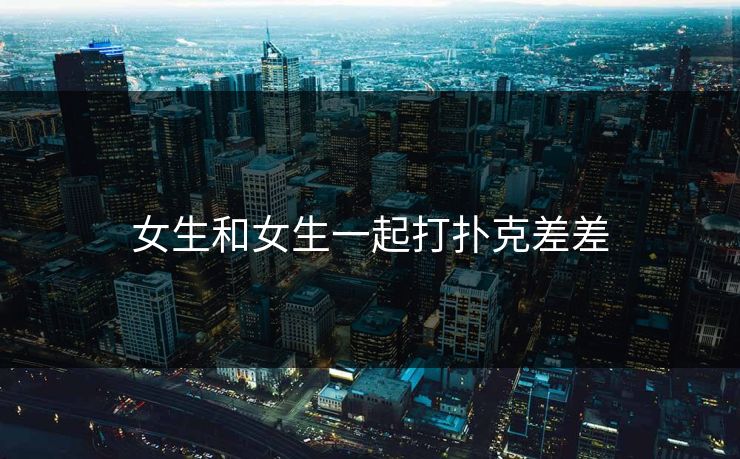 女生和女生一起打扑克差差