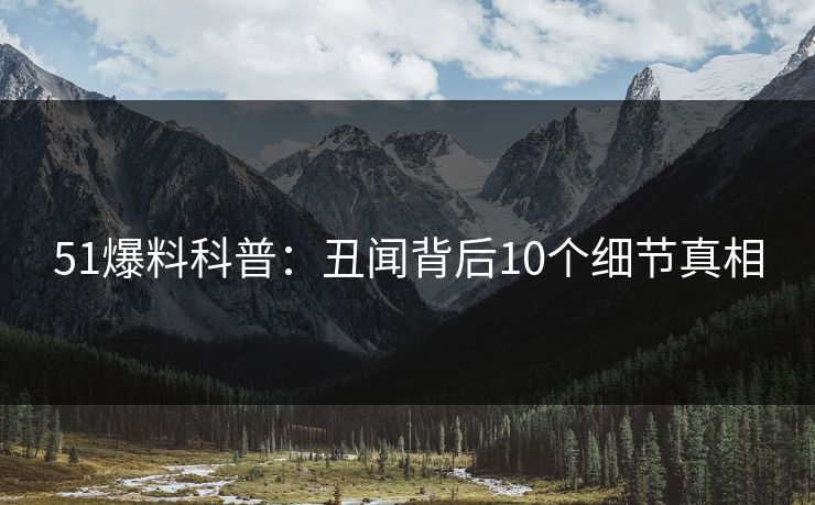 51爆料科普：丑闻背后10个细节真相