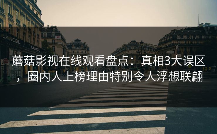 蘑菇影视在线观看盘点：真相3大误区，圈内人上榜理由特别令人浮想联翩