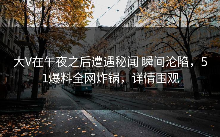 大V在午夜之后遭遇秘闻 瞬间沦陷，51爆料全网炸锅，详情围观