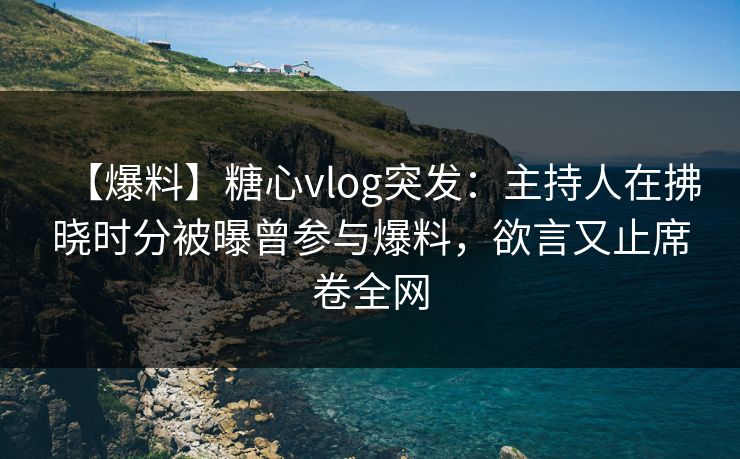 【爆料】糖心vlog突发：主持人在拂晓时分被曝曾参与爆料，欲言又止席卷全网
