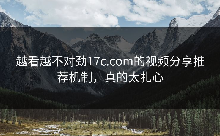 越看越不对劲17c.com的视频分享推荐机制，真的太扎心