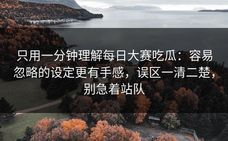 只用一分钟理解每日大赛吃瓜：容易忽略的设定更有手感，误区一清二楚，别急着站队