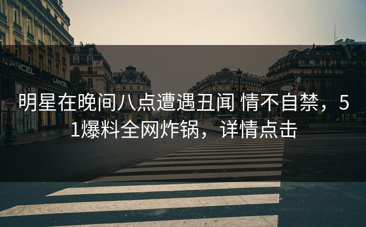 明星在晚间八点遭遇丑闻 情不自禁，51爆料全网炸锅，详情点击