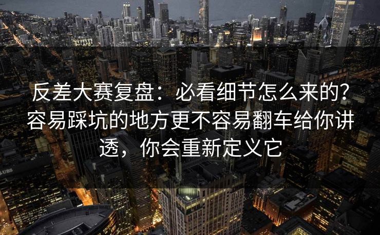 反差大赛复盘：必看细节怎么来的？容易踩坑的地方更不容易翻车给你讲透，你会重新定义它