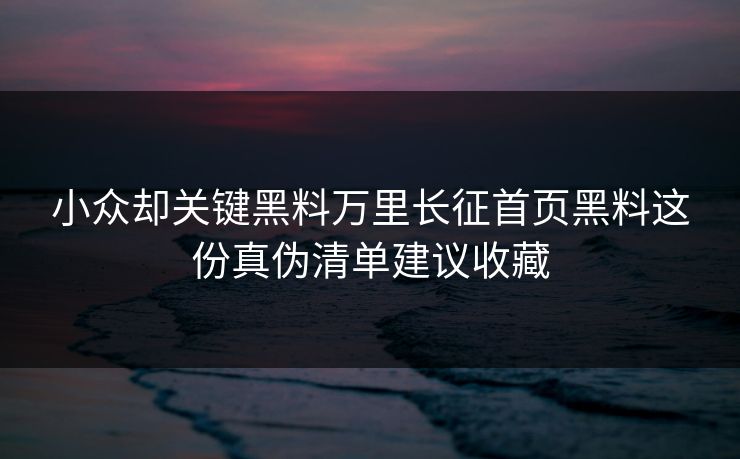 小众却关键黑料万里长征首页黑料这份真伪清单建议收藏