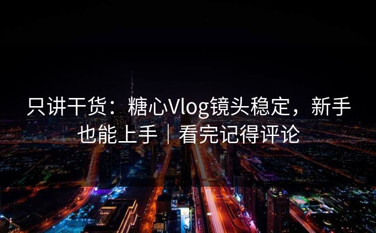 只讲干货：糖心Vlog镜头稳定，新手也能上手｜看完记得评论