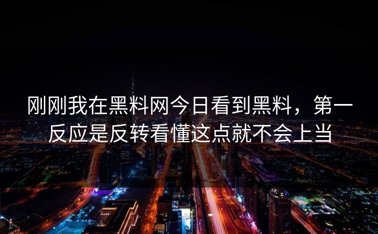刚刚我在黑料网今日看到黑料，第一反应是反转看懂这点就不会上当