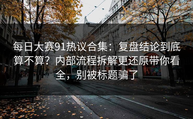 每日大赛91热议合集：复盘结论到底算不算？内部流程拆解更还原带你看全，别被标题骗了